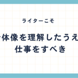 【ライター】全体像を理解したうえで、自分に与えられた仕事のポジションを認識すべし